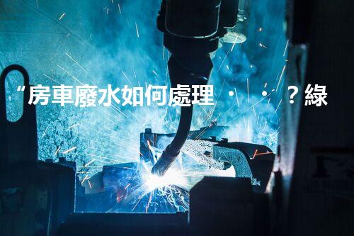 “房車廢水如何處理？綠色環(huán)保新方案引領(lǐng)出行生活！”